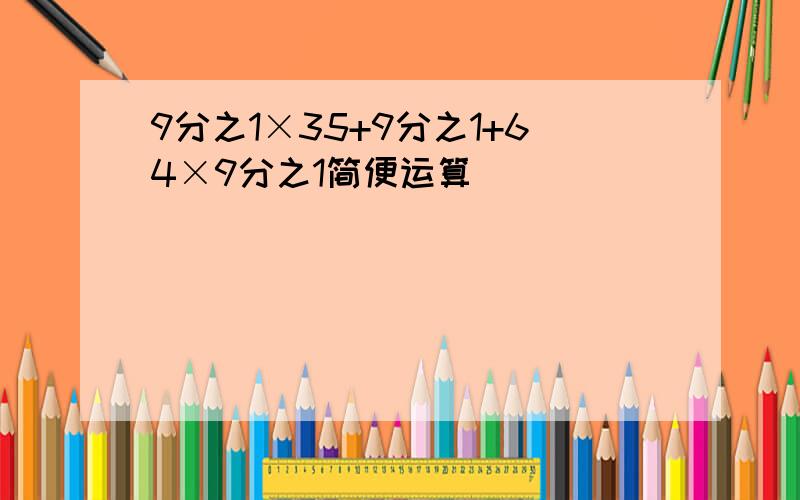 9分之1×35+9分之1+64×9分之1简便运算