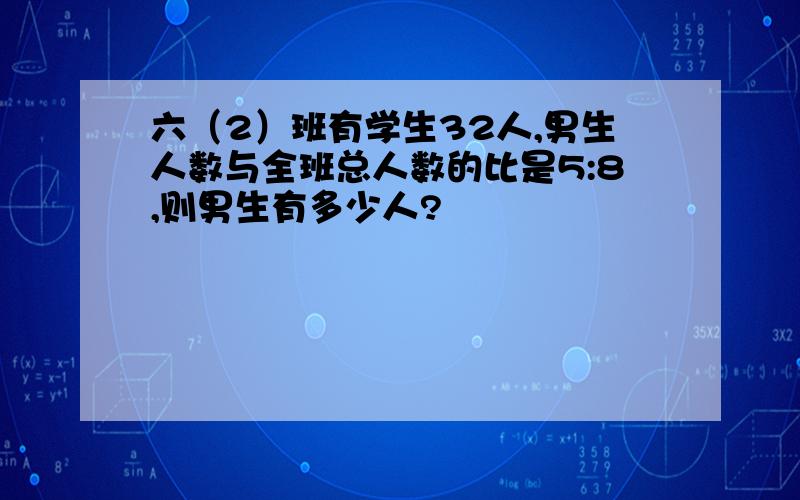 六（2）班有学生32人,男生人数与全班总人数的比是5:8,则男生有多少人?