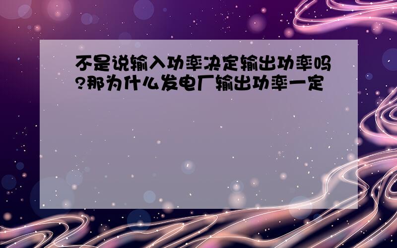 不是说输入功率决定输出功率吗?那为什么发电厂输出功率一定