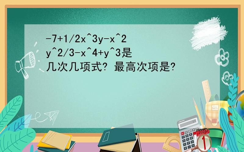 -7+1/2x^3y-x^2y^2/3-x^4+y^3是几次几项式? 最高次项是?