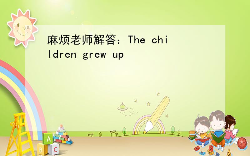 麻烦老师解答：The children grew up