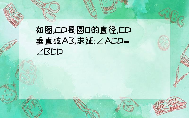 如图,CD是圆O的直径,CD垂直弦AB,求证:∠ACD=∠BCD