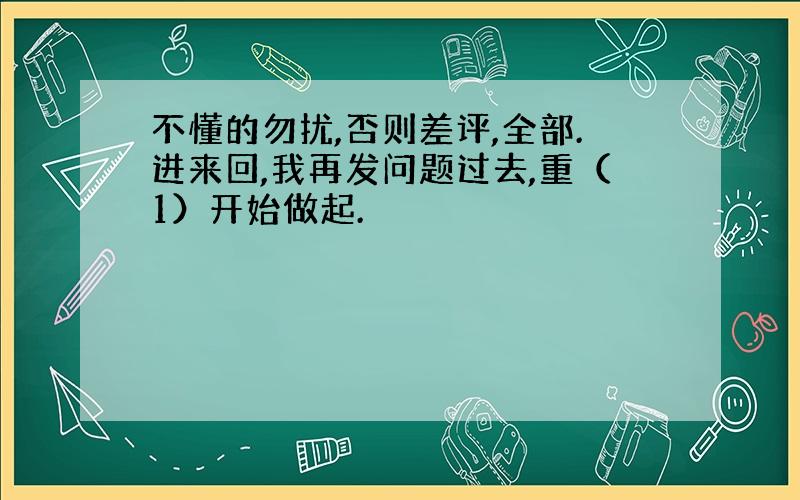 不懂的勿扰,否则差评,全部.进来回,我再发问题过去,重（1）开始做起.