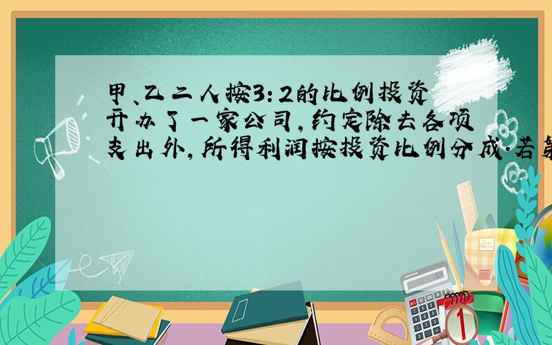 甲、乙二人按3：2的比例投资开办了一家公司,约定除去各项支出外,所得利润按投资比例分成.若第一年甲分得的利润比乙分得的利