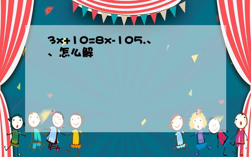 3x+10=8x-105.、、怎么解