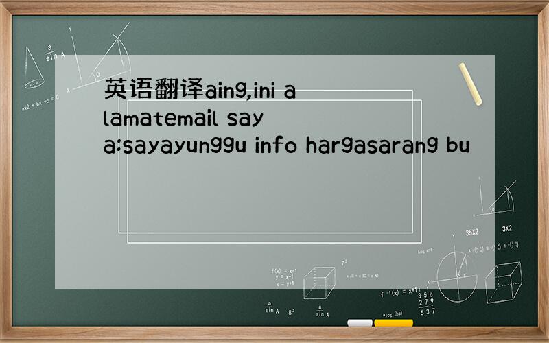 英语翻译aing,ini alamatemail saya:sayayunggu info hargasarang bu