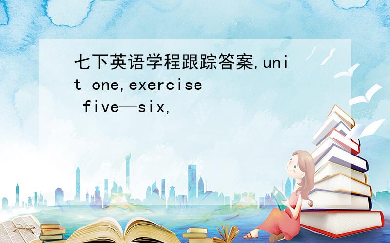 七下英语学程跟踪答案,unit one,exercise five—six,