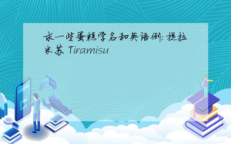 求一些蛋糕学名和英语例:提拉米苏 Tiramisu