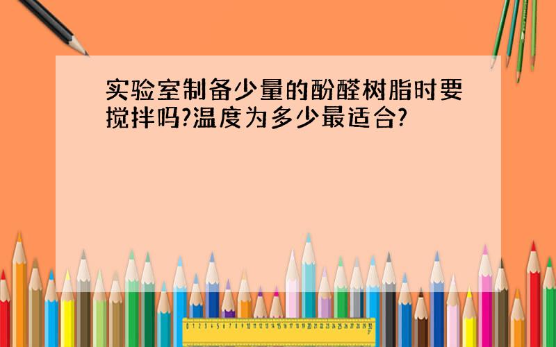 实验室制备少量的酚醛树脂时要搅拌吗?温度为多少最适合?