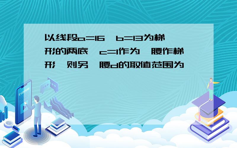 以线段a=16,b=13为梯形的两底,c=1作为一腰作梯形,则另一腰d的取值范围为