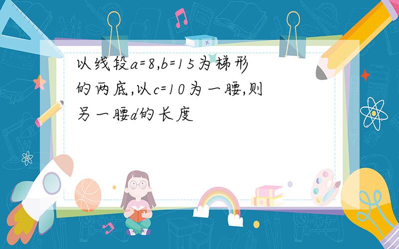 以线段a=8,b=15为梯形的两底,以c=10为一腰,则另一腰d的长度