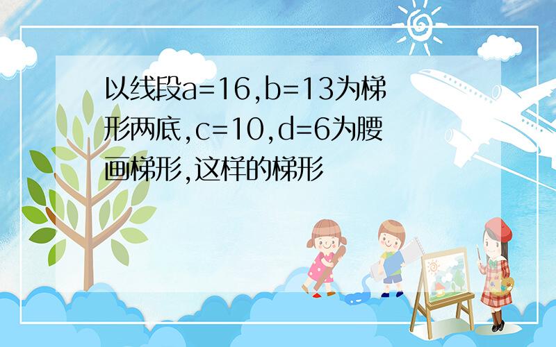 以线段a=16,b=13为梯形两底,c=10,d=6为腰画梯形,这样的梯形