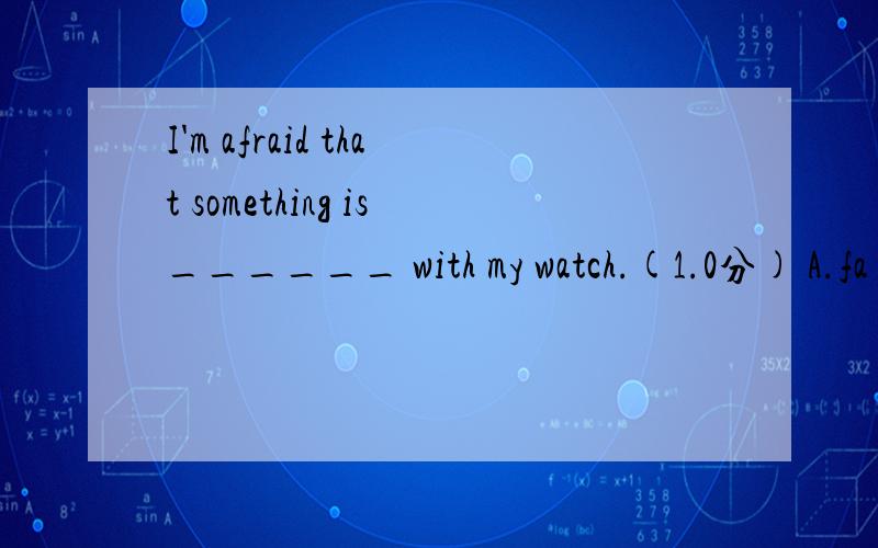 I'm afraid that something is______ with my watch.(1.0分) A.fa