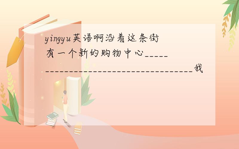 yingyu英语啊沿着这条街有一个新的购物中心____________________________________我