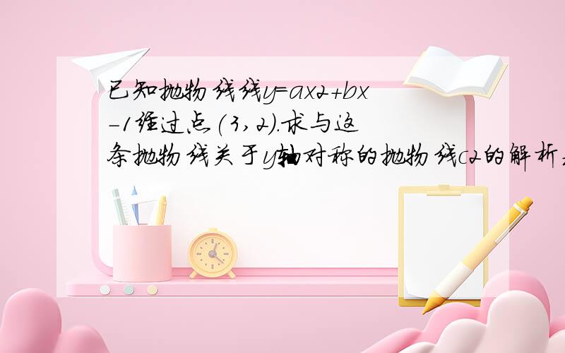 已知抛物线线y=ax2+bx-1经过点(3,2).求与这条抛物线关于y轴对称的抛物线c2的解析式