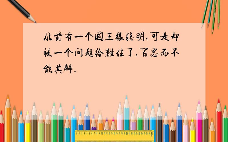 从前有一个国王很聪明,可是却被一个问题给难住了,百思而不能其解.