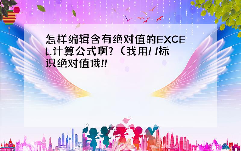 怎样编辑含有绝对值的EXCEL计算公式啊？(我用/ /标识绝对值哦!!