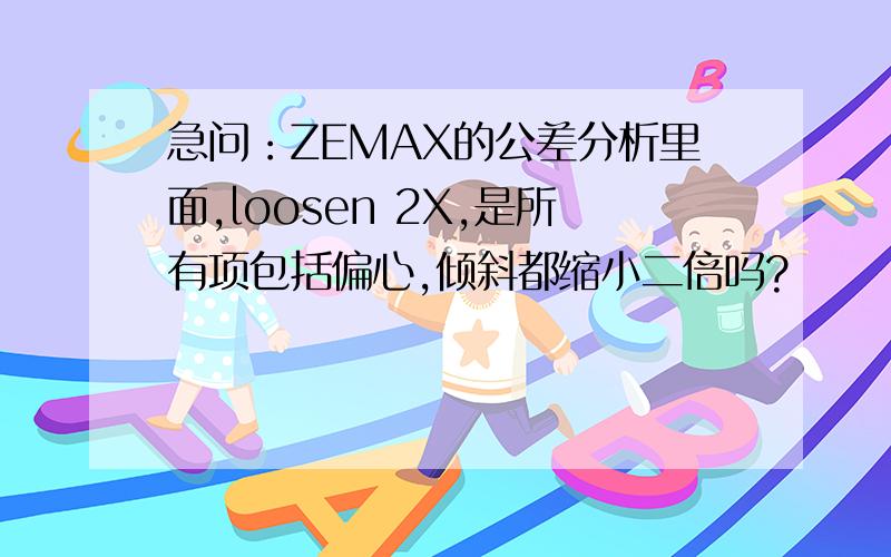 急问：ZEMAX的公差分析里面,loosen 2X,是所有项包括偏心,倾斜都缩小二倍吗?