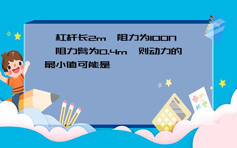 一杠杆长2m,阻力为100N,阻力臂为0.4m,则动力的最小值可能是