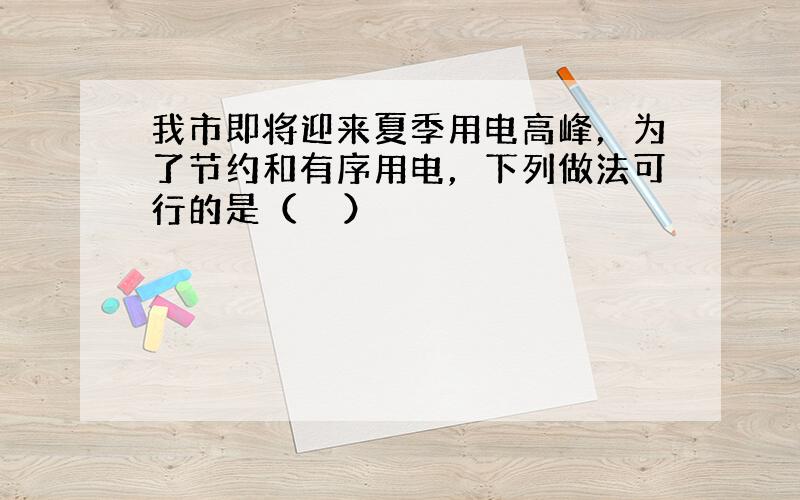 我市即将迎来夏季用电高峰，为了节约和有序用电，下列做法可行的是（　　）