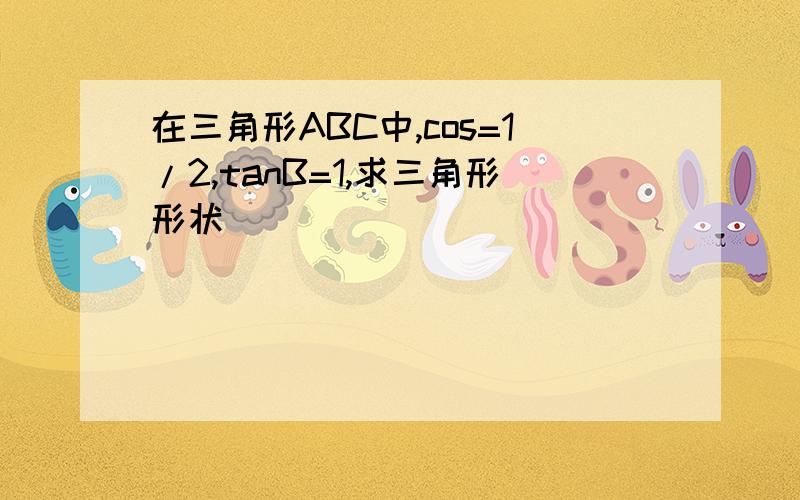 在三角形ABC中,cos=1/2,tanB=1,求三角形形状