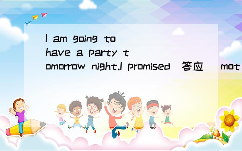 I am going to have a party tomorrow night.I promised(答应) mot