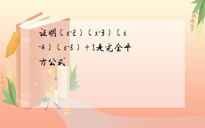 证明(x-2)(x-3)(x-4)(x-5)+1是完全平方公式