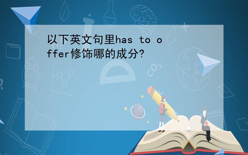 以下英文句里has to offer修饰哪的成分?