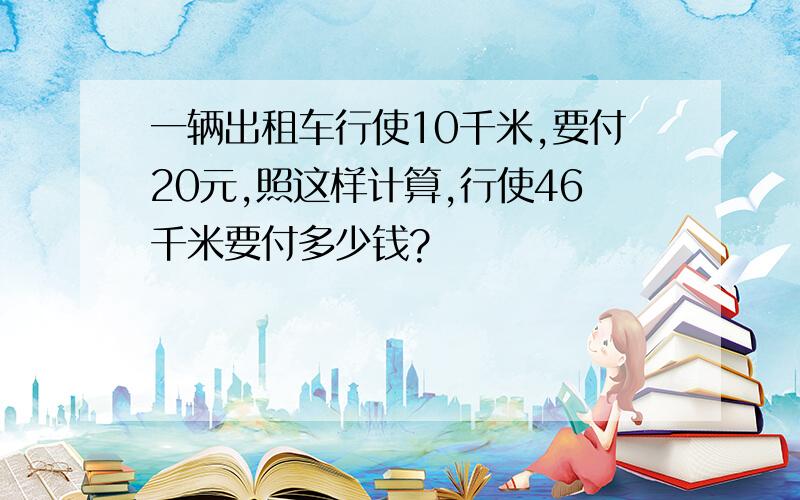 一辆出租车行使10千米,要付20元,照这样计算,行使46千米要付多少钱?