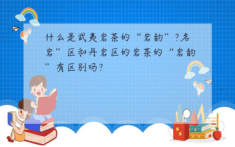 什么是武夷岩茶的“岩韵”?名岩”区和丹岩区的岩茶的“岩韵”有区别吗?