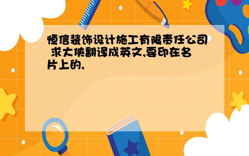 恒信装饰设计施工有限责任公司 求大侠翻译成英文,要印在名片上的,