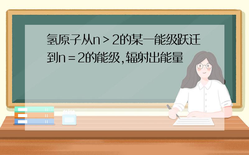 氢原子从n＞2的某一能级跃迁到n＝2的能级,辐射出能量