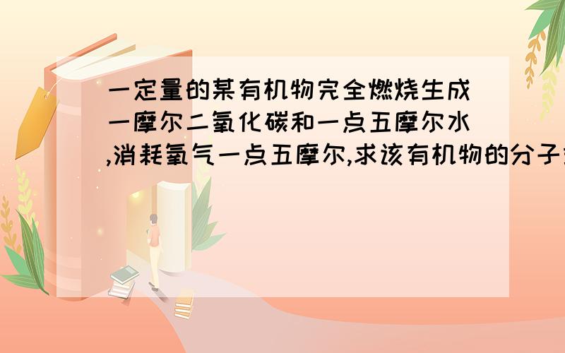 一定量的某有机物完全燃烧生成一摩尔二氧化碳和一点五摩尔水,消耗氧气一点五摩尔,求该有机物的分子式