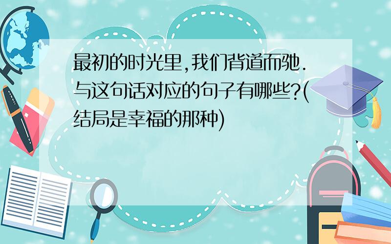 最初的时光里,我们背道而驰.与这句话对应的句子有哪些?(结局是幸福的那种)