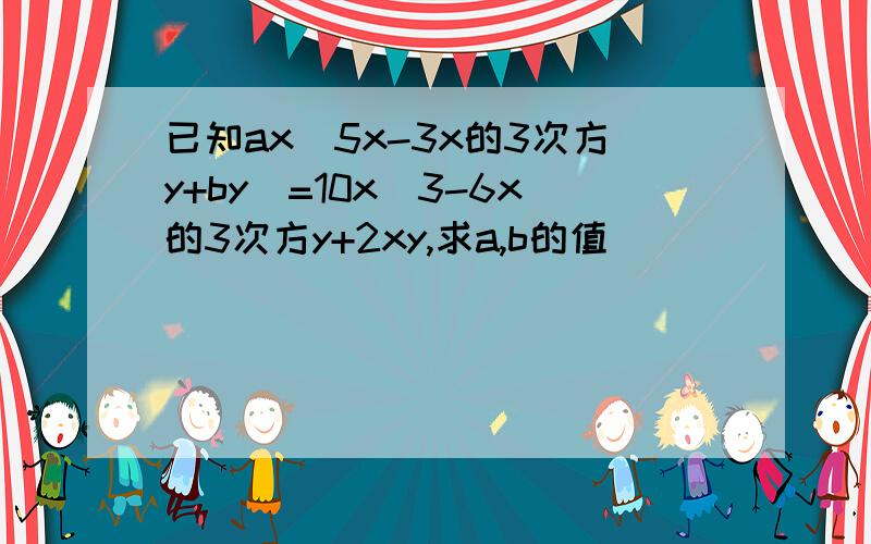 已知ax(5x-3x的3次方y+by)=10x^3-6x的3次方y+2xy,求a,b的值