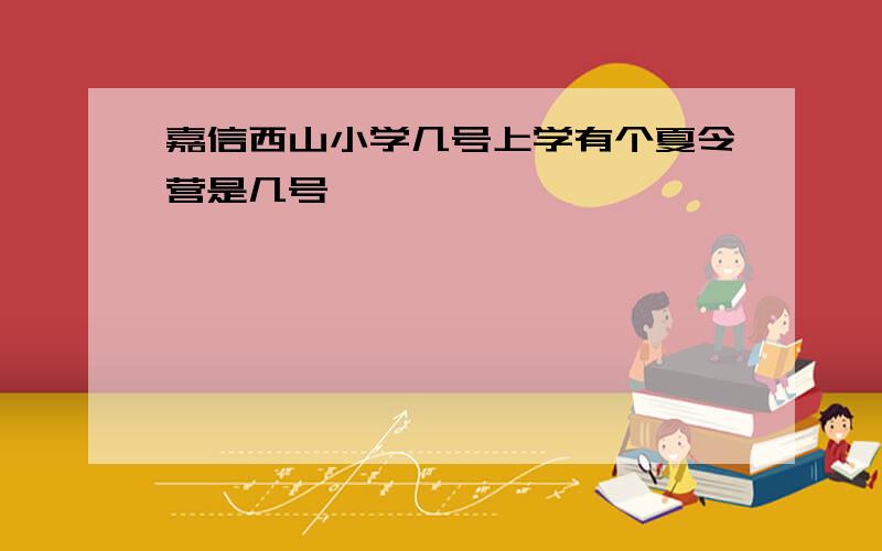 嘉信西山小学几号上学有个夏令营是几号