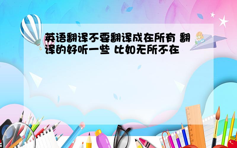 英语翻译不要翻译成在所有 翻译的好听一些 比如无所不在