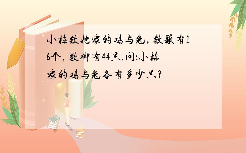 小梅数她家的鸡与兔，数头有16个，数脚有44只．问：小梅家的鸡与兔各有多少只？