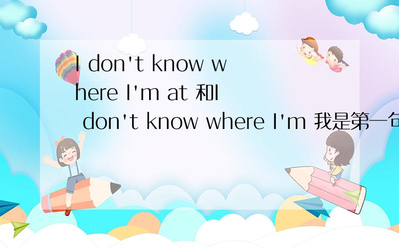 I don't know where I'm at 和I don't know where I'm 我是第一句 我姐说我