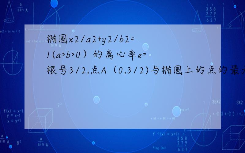 椭圆x2/a2+y2/b2=1(a>b>0）的离心率e=根号3/2,点A（0,3/2)与椭圆上的点的最大距离是根号7求椭