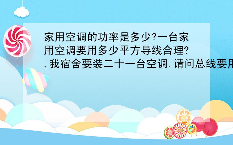 家用空调的功率是多少?一台家用空调要用多少平方导线合理?,我宿舍要装二十一台空调.请问总线要用多少平方?