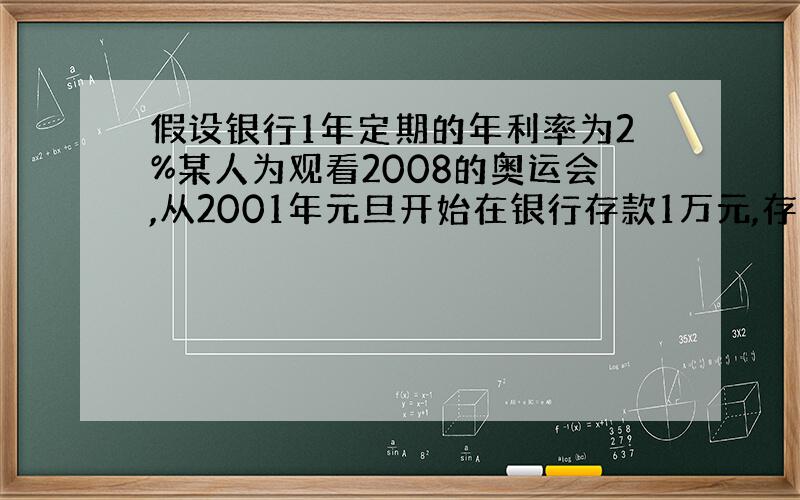 假设银行1年定期的年利率为2%某人为观看2008的奥运会,从2001年元旦开始在银行存款1万元,存期一年,第二年元旦再把