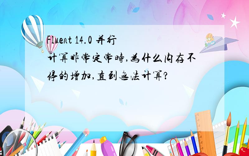 Fluent 14.0 并行计算非常定常时,为什么内存不停的增加,直到无法计算?