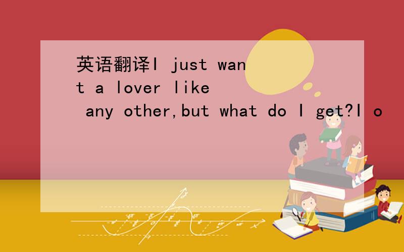 英语翻译I just want a lover like any other,but what do I get?I o