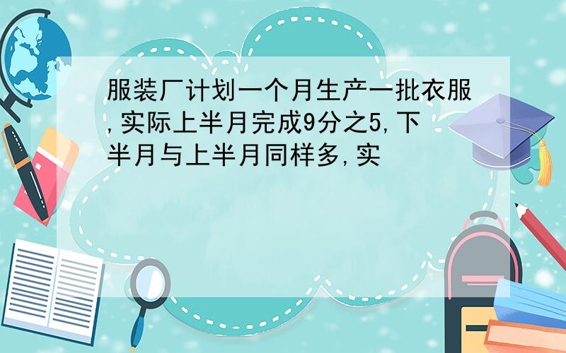 服装厂计划一个月生产一批衣服,实际上半月完成9分之5,下半月与上半月同样多,实