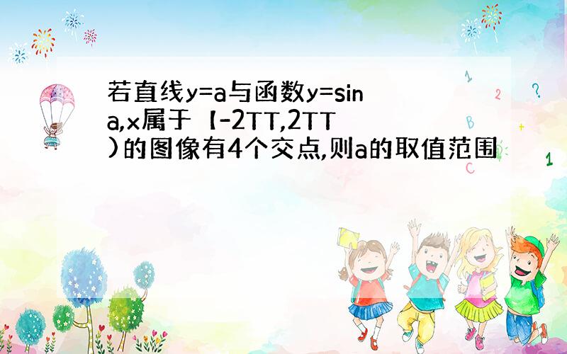 若直线y=a与函数y=sina,x属于【-2TT,2TT)的图像有4个交点,则a的取值范围