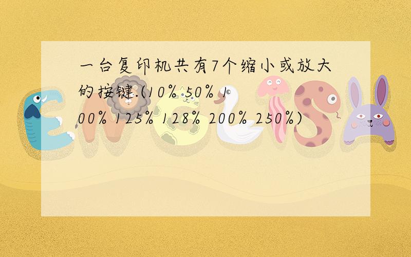 一台复印机共有7个缩小或放大的按键.(10% 50% 100% 125% 128% 200% 250%)