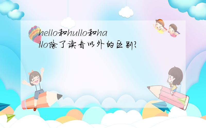 hello和hullo和hallo除了读音以外的区别?