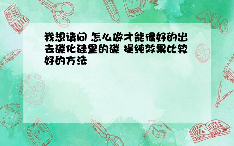 我想请问 怎么做才能很好的出去碳化硅里的碳 提纯效果比较好的方法