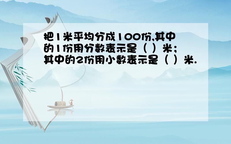 把1米平均分成100份,其中的1份用分数表示是（ ）米；其中的2份用小数表示是（ ）米.